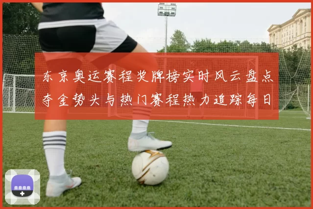 东京奥运赛程奖牌榜实时风云盘点夺金势头与热门赛程热力追踪每日更新