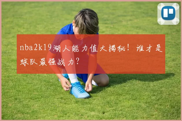 nba2k19湖人能力值大揭秘！谁才是球队最强战力？