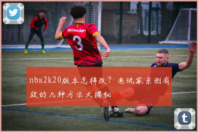 nba2k20版本怎样改？老玩家亲测有效的几种方法大揭秘