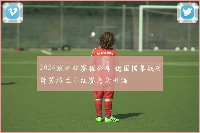 2024欧洲杯赛程公布 德国揭幕战对阵苏格兰小组赛悬念升温