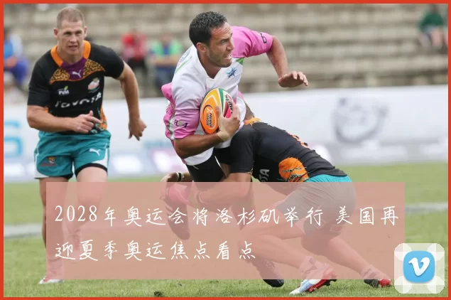 2028年奥运会将洛杉矶举行 美国再迎夏季奥运焦点看点