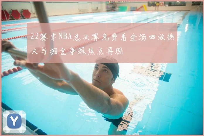 22赛季NBA总决赛免费看全场回放热火与掘金争冠焦点再现
