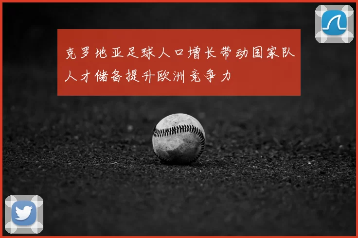 克罗地亚足球人口增长带动国家队人才储备提升欧洲竞争力