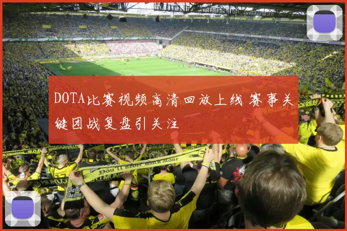 DOTA比赛视频高清回放上线 赛事关键团战复盘引关注