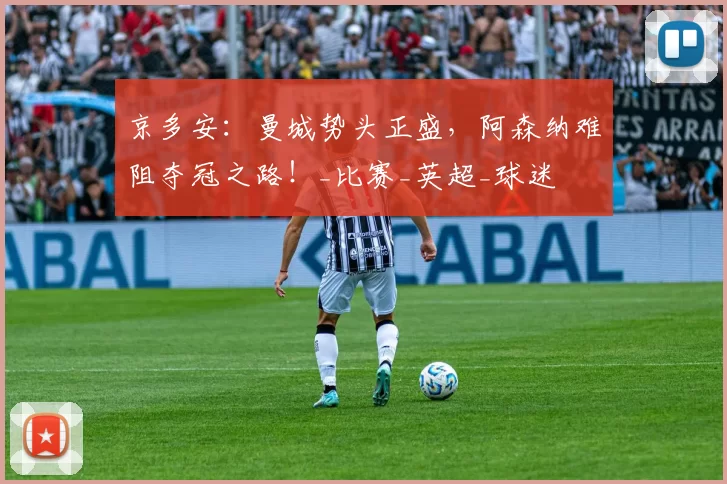 京多安：曼城势头正盛，阿森纳难阻夺冠之路！_比赛_英超_球迷