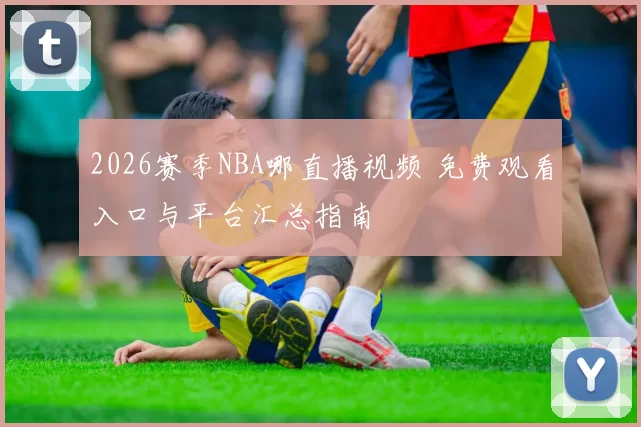 2026赛季NBA哪直播视频 免费观看入口与平台汇总指南