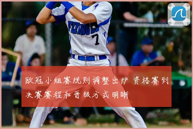 欧冠小组赛规则调整出炉 资格赛到决赛赛程和晋级方式明晰