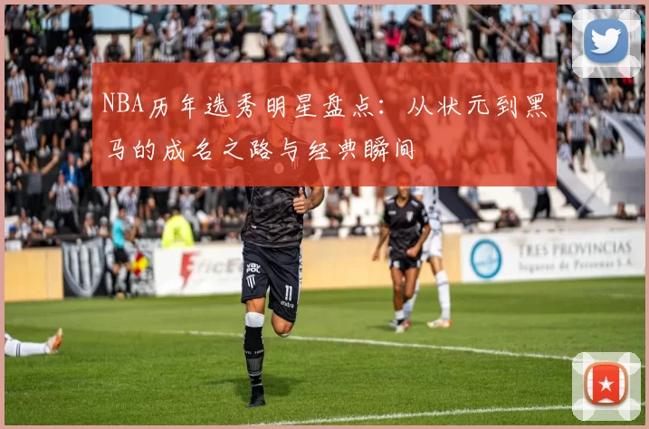 NBA历年选秀明星盘点：从状元到黑马的成名之路与经典瞬间