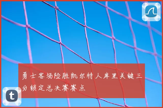 勇士客场险胜凯尔特人库里关键三分锁定总决赛赛点