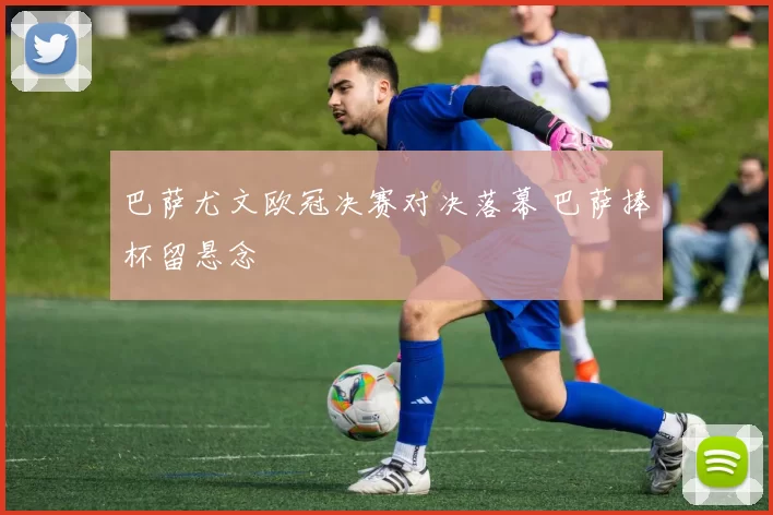 巴萨尤文欧冠决赛对决落幕 巴萨捧杯留悬念