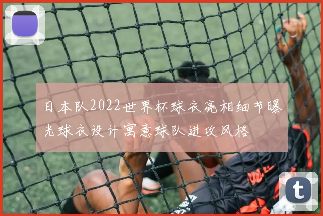 日本队2022世界杯球衣亮相细节曝光球衣设计寓意球队进攻风格