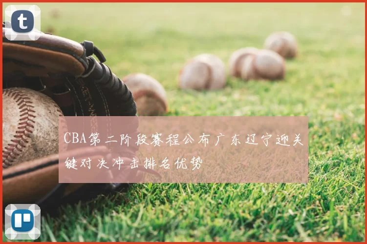 CBA第二阶段赛程公布广东辽宁迎关键对决冲击排名优势