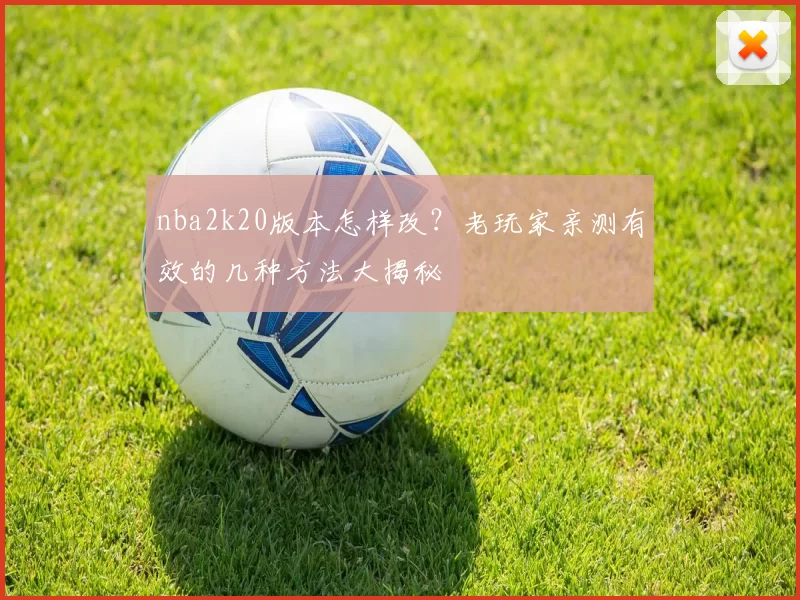 nba2k20版本怎样改？老玩家亲测有效的几种方法大揭秘