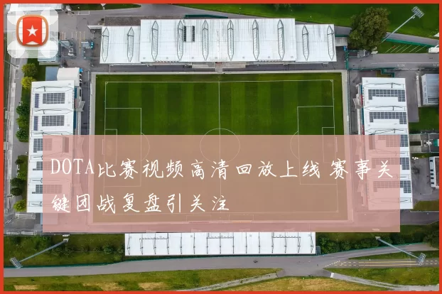 DOTA比赛视频高清回放上线 赛事关键团战复盘引关注