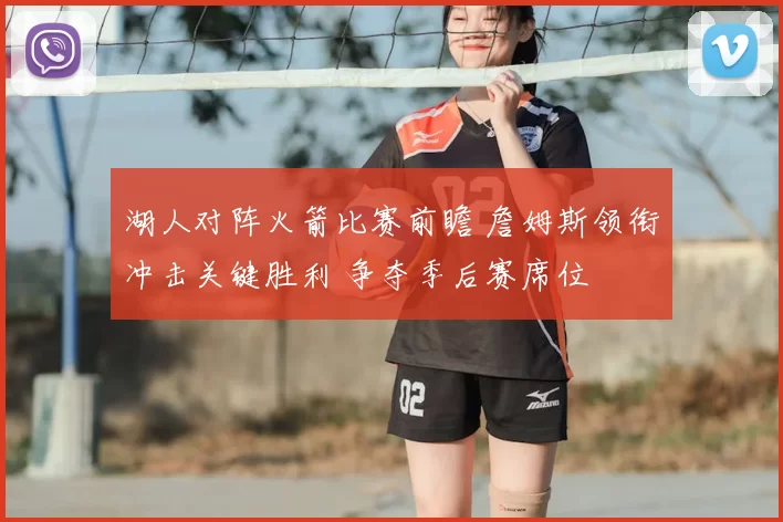 湖人对阵火箭比赛前瞻 詹姆斯领衔冲击关键胜利 争夺季后赛席位