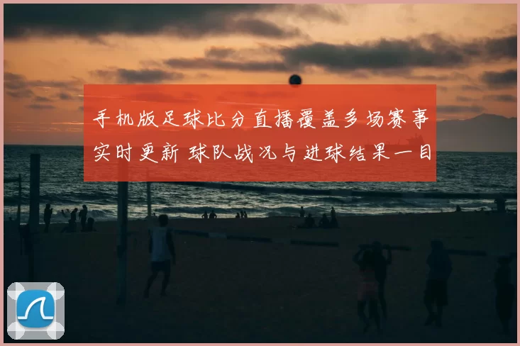 手机版足球比分直播覆盖多场赛事实时更新 球队战况与进球结果一目了然