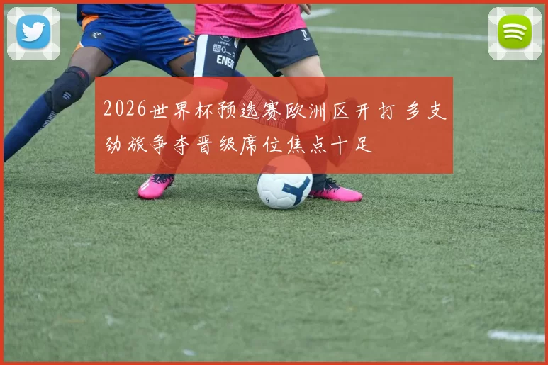 2026世界杯预选赛欧洲区开打 多支劲旅争夺晋级席位焦点十足