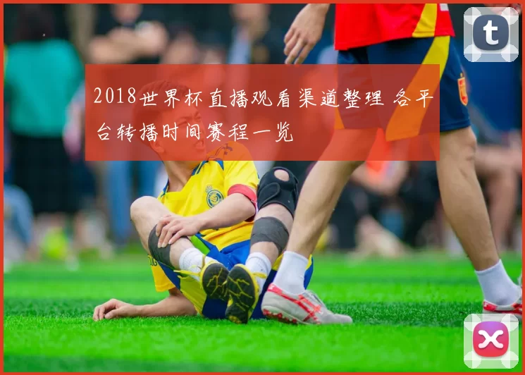 2018世界杯直播观看渠道整理 各平台转播时间赛程一览