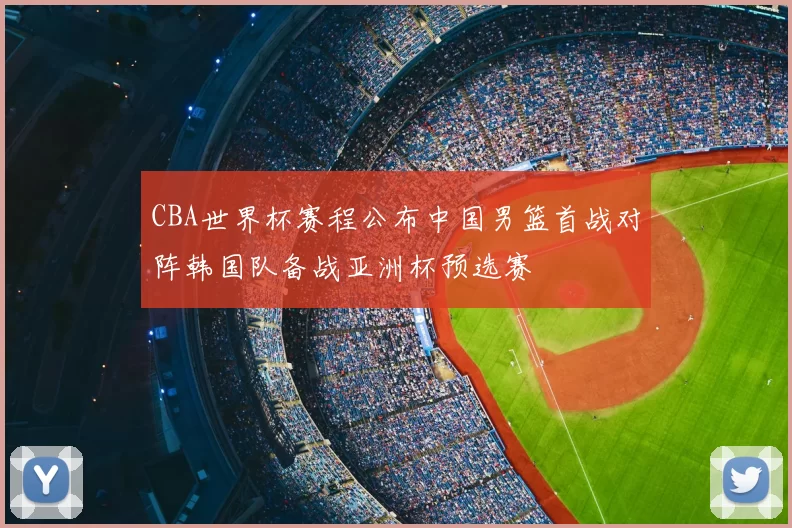 CBA世界杯赛程公布中国男篮首战对阵韩国队备战亚洲杯预选赛