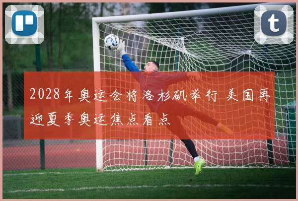 2028年奥运会将洛杉矶举行 美国再迎夏季奥运焦点看点