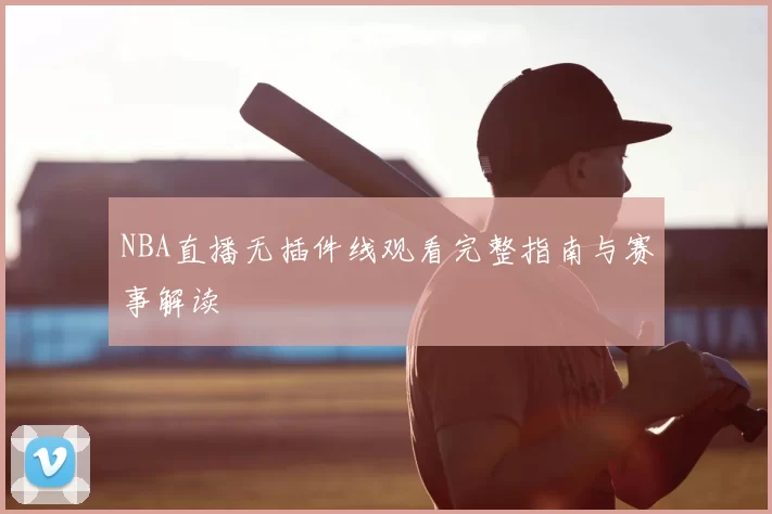 NBA直播无插件线观看完整指南与赛事解读