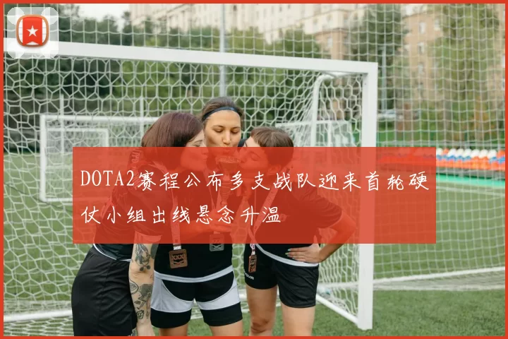 DOTA2赛程公布多支战队迎来首轮硬仗小组出线悬念升温