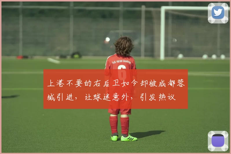 上港不要的右后卫如今却被成都蓉城引进，让球迷意外，引发热议