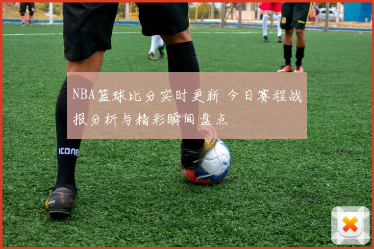 NBA篮球比分实时更新 今日赛程战报分析与精彩瞬间盘点