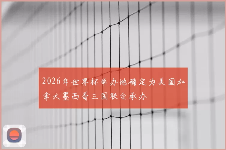 2026年世界杯举办地确定为美国加拿大墨西哥三国联合承办