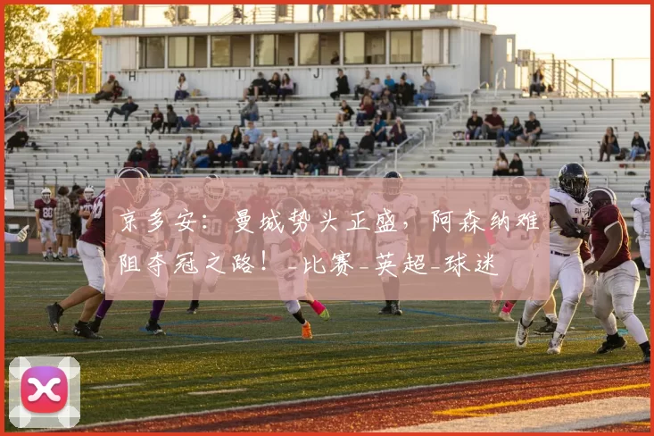 京多安：曼城势头正盛，阿森纳难阻夺冠之路！_比赛_英超_球迷