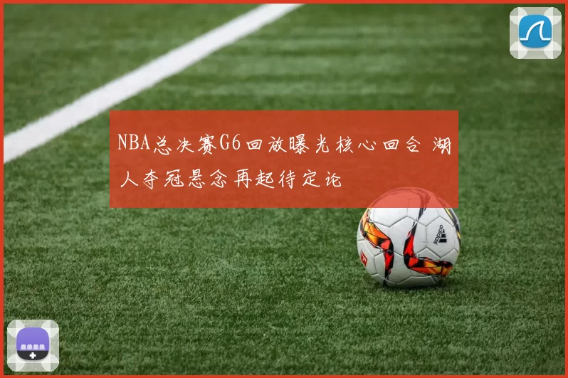 NBA总决赛G6回放曝光核心回合 湖人夺冠悬念再起待定论