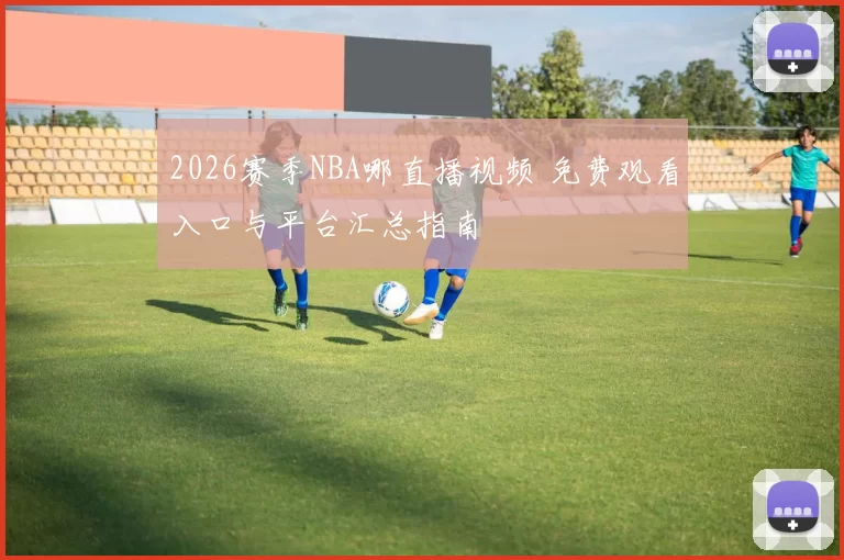 2026赛季NBA哪直播视频 免费观看入口与平台汇总指南