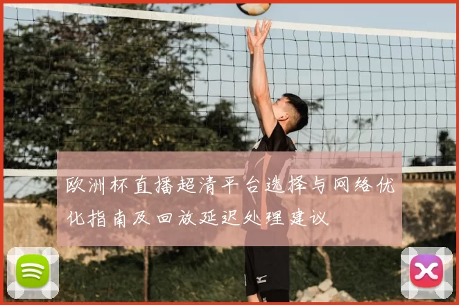 欧洲杯直播超清平台选择与网络优化指南及回放延迟处理建议