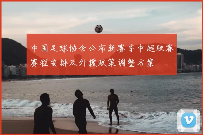 中国足球协会公布新赛季中超联赛赛程安排及外援政策调整方案