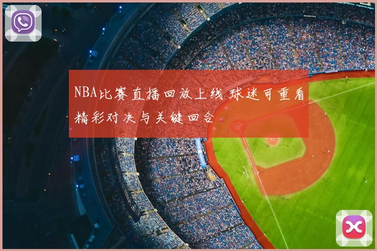 NBA比赛直播回放上线 球迷可重看精彩对决与关键回合