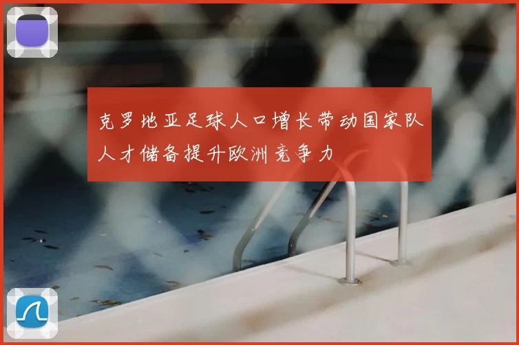 克罗地亚足球人口增长带动国家队人才储备提升欧洲竞争力