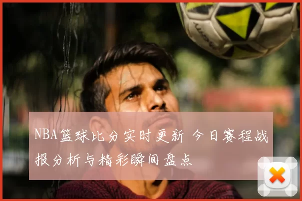 NBA篮球比分实时更新 今日赛程战报分析与精彩瞬间盘点