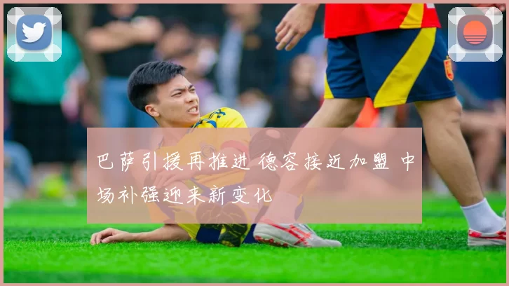 巴萨引援再推进 德容接近加盟 中场补强迎来新变化