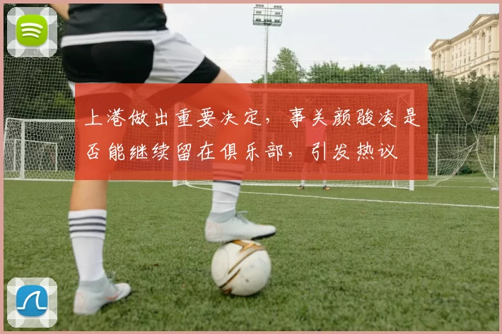 上港做出重要决定,事关颜骏凌是否能继续留在俱乐部,引发热议