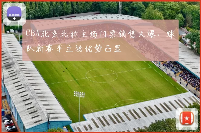 CBA北京北控主场门票销售火爆，球队新赛季主场优势凸显