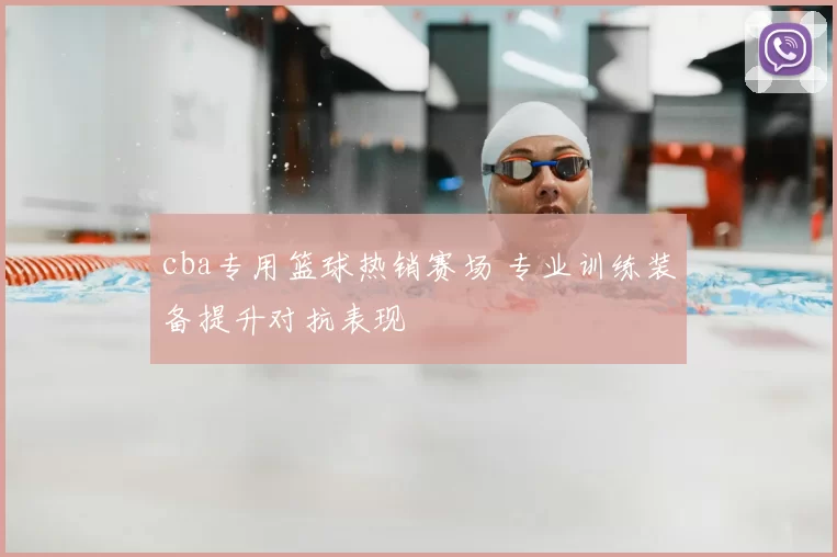 cba专用篮球热销赛场 专业训练装备提升对抗表现