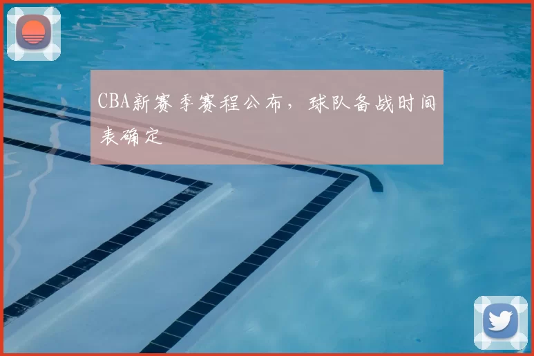 CBA新赛季赛程公布,球队备战时间表确定