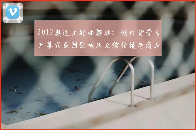 2012奥运主题曲解读：创作背景与开幕式氛围影响及后续传播与商业价值分析