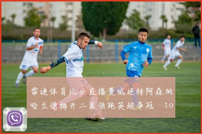 雷速体育比分直播曼城逆转阿森纳哈兰德梅开二度领跑英超争冠token缺失