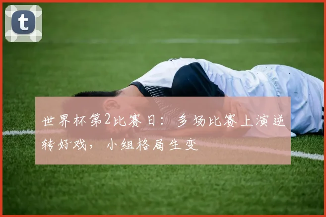 世界杯第2比赛日：多场比赛上演逆转好戏，小组格局生变