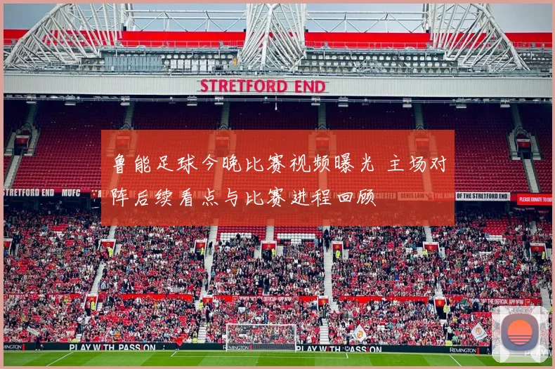 鲁能足球今晚比赛视频曝光 主场对阵后续看点与比赛进程回顾